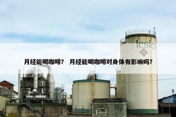 月经能喝咖啡？ 月经能喝咖啡对身体有影响吗？