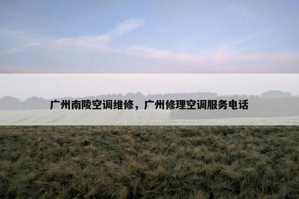 广州南陵空调维修,广州修理空调服务电话 广州南陵空调维修,广州修理空调服务电话