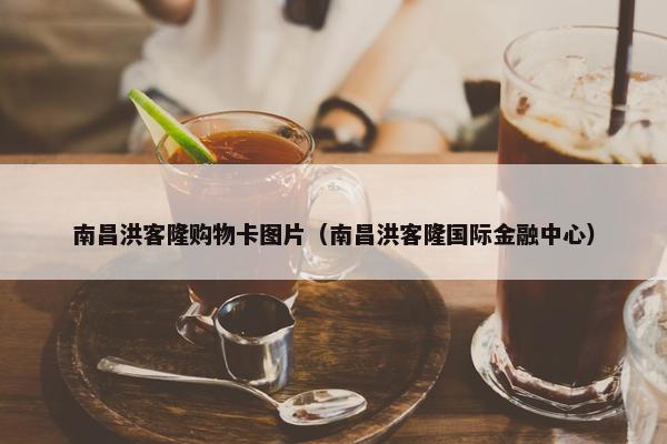 南昌洪客隆购物卡图片（南昌洪客隆国际金融中心）