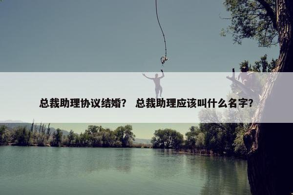 总裁助理协议结婚? 总裁助理应该叫什么名字? 总裁助理协议结婚? 总裁助理应该叫什么名字?