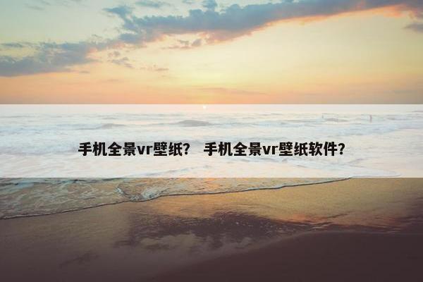 手机全景vr壁纸？ 手机全景vr壁纸软件？