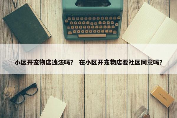 小区开宠物店违法吗？ 在小区开宠物店要社区同意吗？