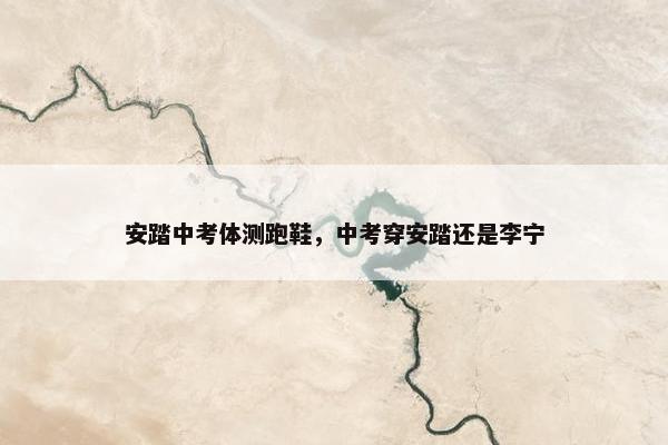 安踏中考体测跑鞋,中考穿安踏还是李宁 安踏中考体测跑鞋,中考穿安踏还是李宁