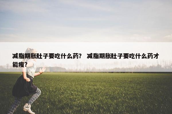 减脂期胀肚子要吃什么药？ 减脂期胀肚子要吃什么药才能瘦？