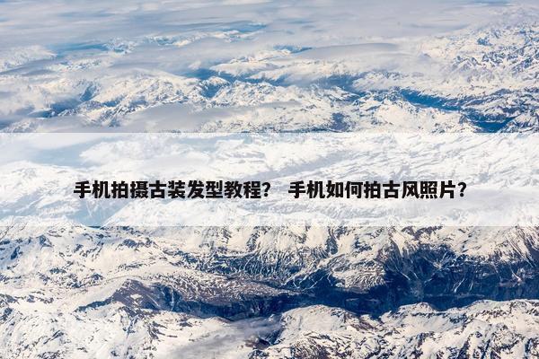 手机拍摄古装发型教程? 手机如何拍古风照片? 手机拍摄古装发型教程? 手机如何拍古风照片?