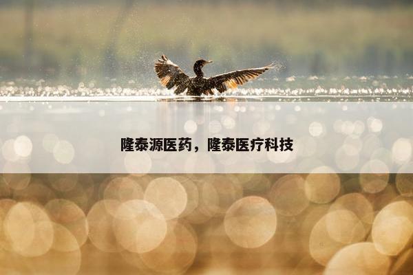 隆泰源医药,隆泰医疗科技 隆泰源医药,隆泰医疗科技