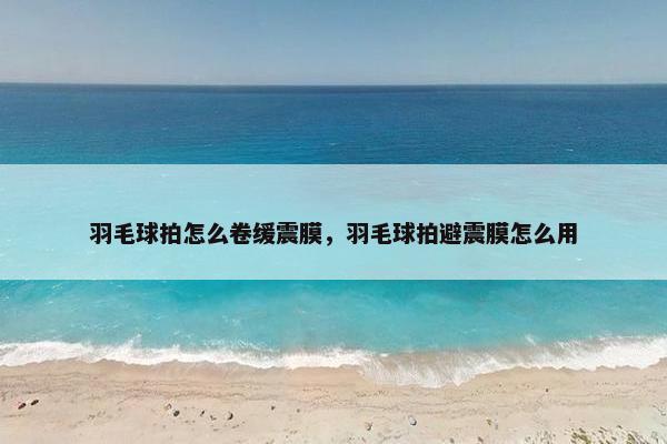 羽毛球拍怎么卷缓震膜,羽毛球拍避震膜怎么用 羽毛球拍怎么卷缓震膜,羽毛球拍避震膜怎么用