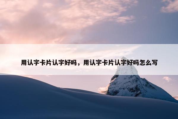用认字卡片认字好吗，用认字卡片认字好吗怎么写
