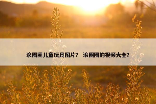 滚圈圈儿童玩具图片？ 滚圈圈的视频大全？