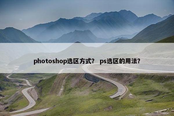 photoshop选区方式? ps选区的用法? photoshop选区方式? ps选区的用法?