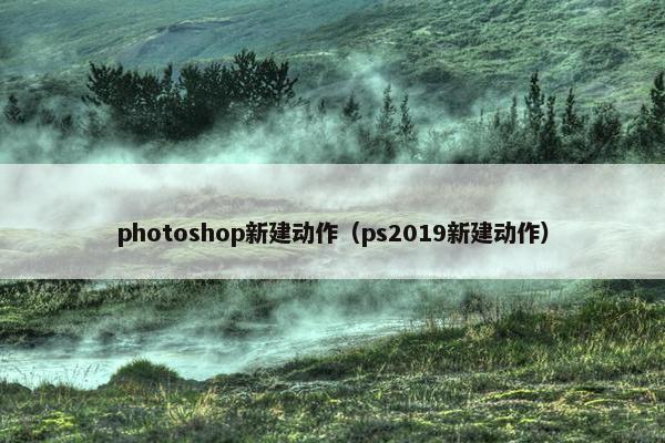 photoshop新建动作(ps2019新建动作) photoshop新建动作(ps2019新建动作)