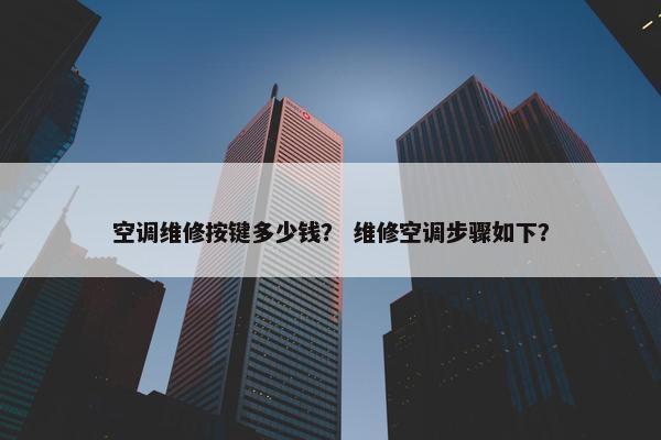 空调维修按键多少钱？ 维修空调步骤如下？