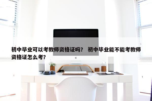 初中毕业可以考教师资格证吗？ 初中毕业能不能考教师资格证怎么考？