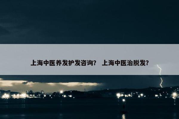 上海中医养发护发咨询？ 上海中医治脱发？