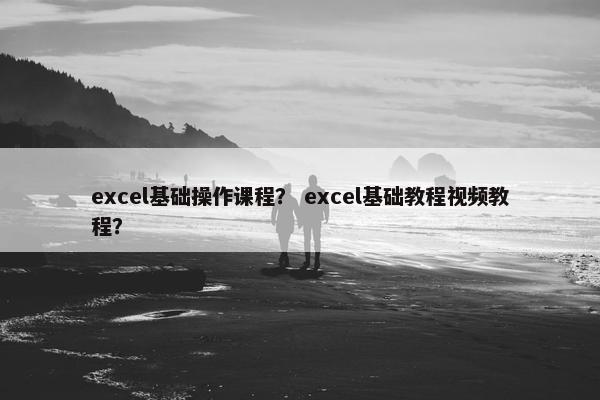 excel基础操作课程? excel基础教程视频教程? excel基础操作课程? excel基础教程视频教程?