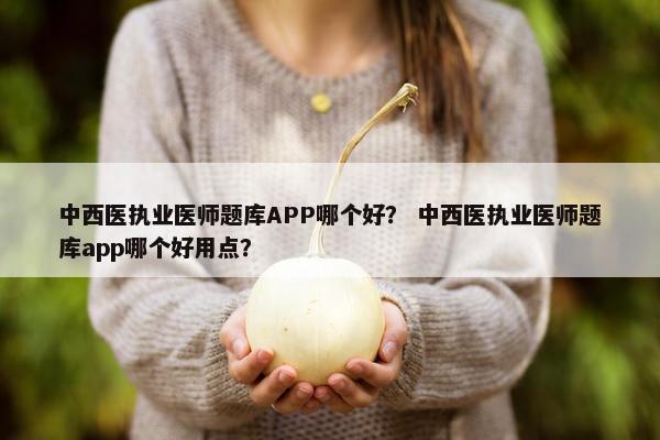 中西医执业医师题库APP哪个好? 中西医执业医师题库app哪个好用点? 中西医执业医师题库APP哪个好? 中西医执业医师题库app哪个好用点?