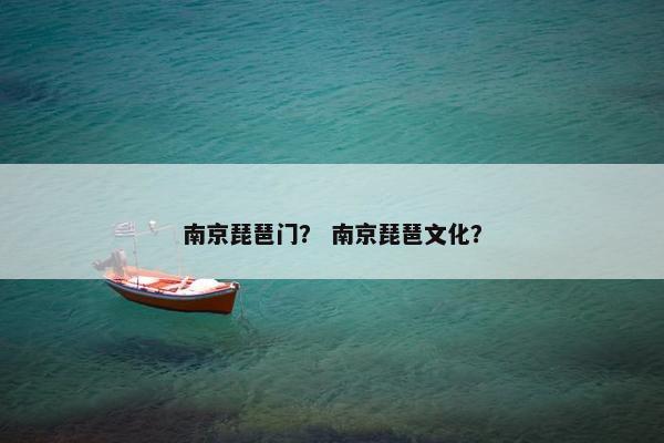 南京琵琶门? 南京琵琶文化? 南京琵琶门? 南京琵琶文化?