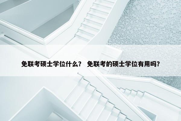 免联考硕士学位什么? 免联考的硕士学位有用吗? 免联考硕士学位什么? 免联考的硕士学位有用吗?