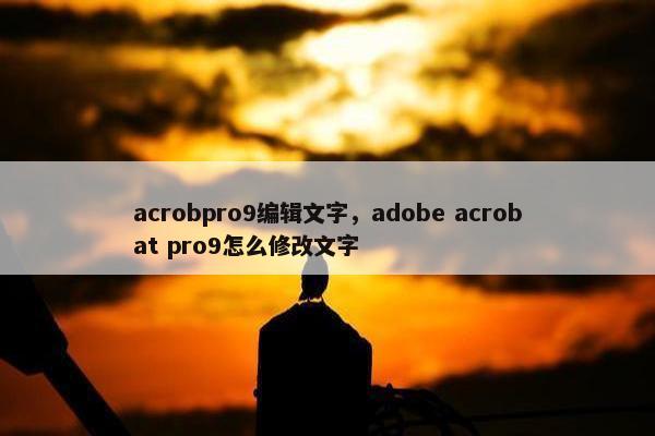 acrobpro9编辑文字,adobe acrobat pro9怎么修改文字 acrobpro9编辑文字,adobe acrobat pro9怎么修改文字