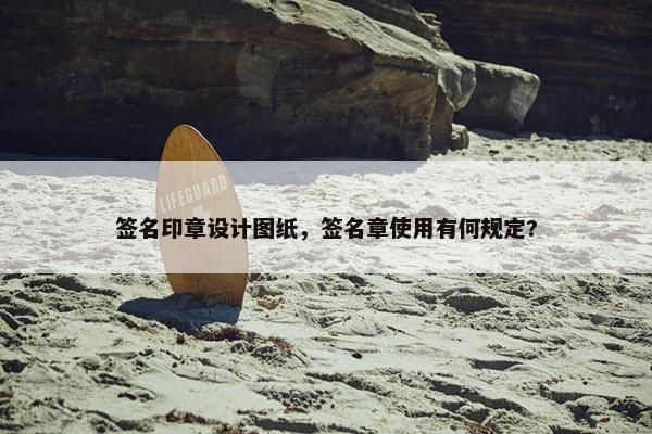 签名印章设计图纸，签名章使用有何规定?