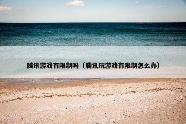 腾讯游戏有限制吗(腾讯玩游戏有限制怎么办) 腾讯游戏有限制吗(腾讯玩游戏有限制怎么办)