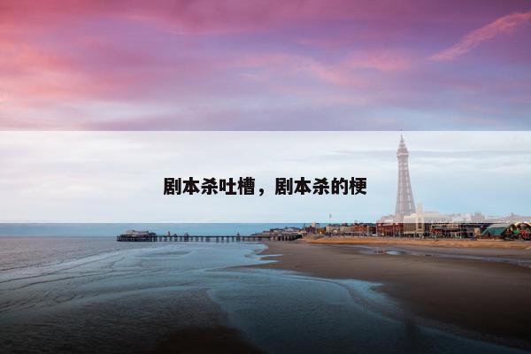 剧本杀吐槽，剧本杀的梗