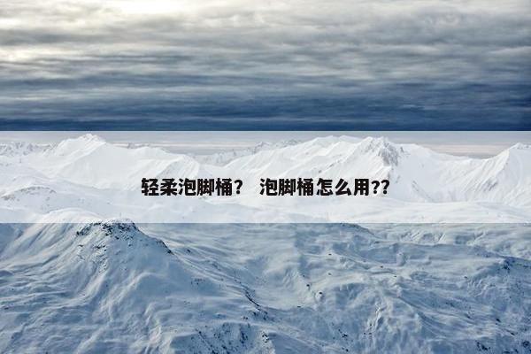 轻柔泡脚桶？ 泡脚桶怎么用?？