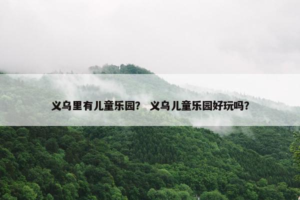 义乌里有儿童乐园？ 义乌儿童乐园好玩吗？
