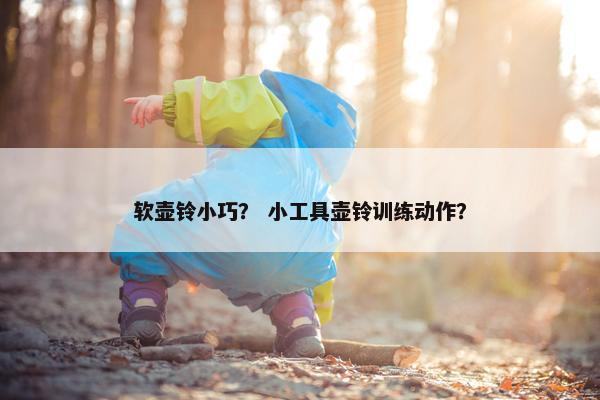 软壶铃小巧？ 小工具壶铃训练动作？