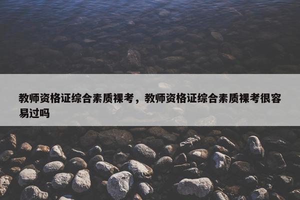 教师资格证综合素质裸考，教师资格证综合素质裸考很容易过吗