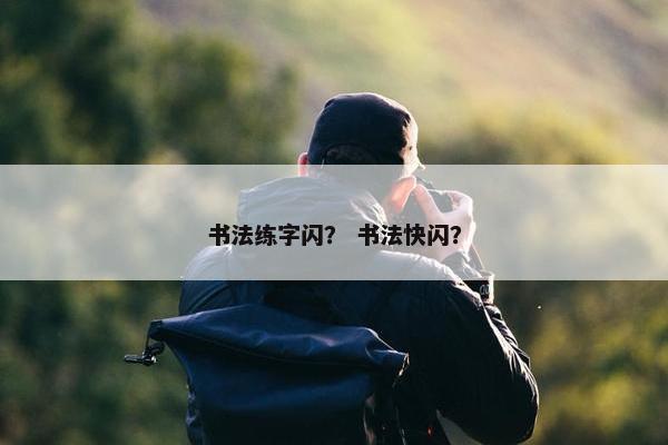 书法练字闪? 书法快闪? 书法练字闪? 书法快闪?