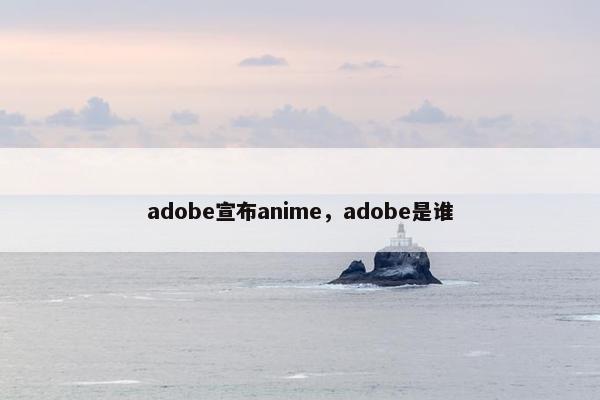 adobe宣布anime，adobe是谁