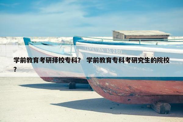 学前教育考研择校专科？ 学前教育专科考研究生的院校？