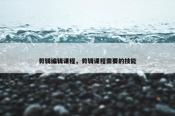剪辑编辑课程，剪辑课程需要的技能