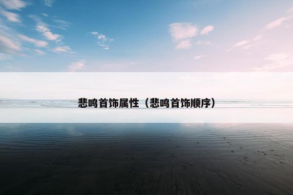 悲鸣首饰属性(悲鸣首饰顺序) 悲鸣首饰属性(悲鸣首饰顺序)