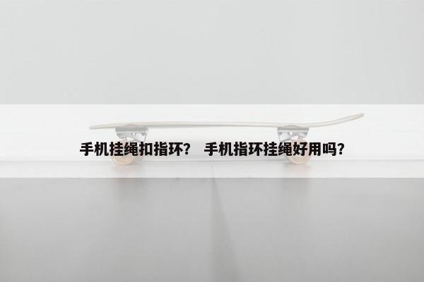 手机挂绳扣指环？ 手机指环挂绳好用吗？