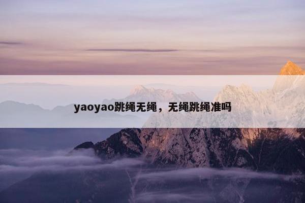 yaoyao跳绳无绳,无绳跳绳准吗 yaoyao跳绳无绳,无绳跳绳准吗