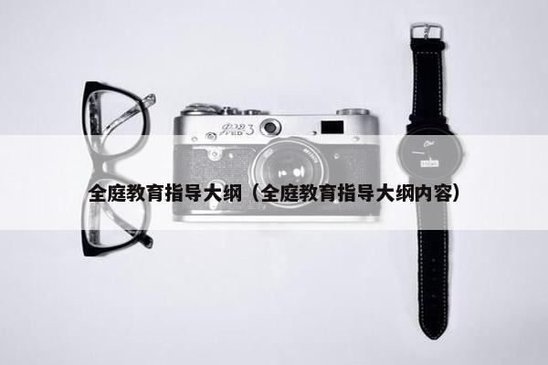 全庭教育指导大纲(全庭教育指导大纲内容) 全庭教育指导大纲(全庭教育指导大纲内容)