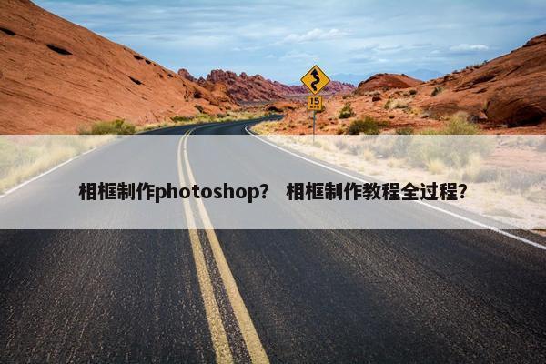 相框制作photoshop？ 相框制作教程全过程？
