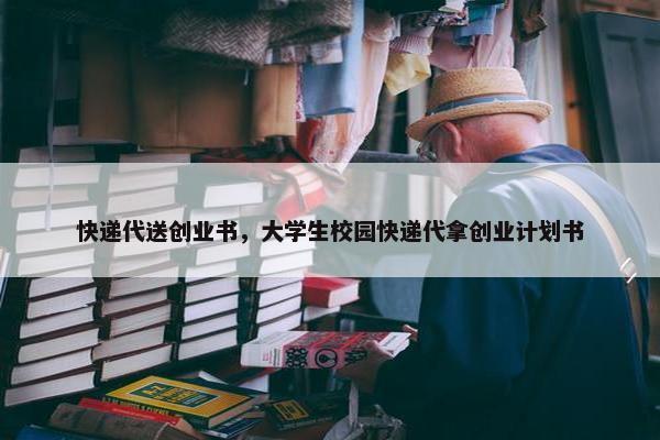 快递代送创业书，大学生校园快递代拿创业计划书