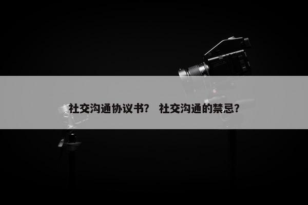 社交沟通协议书? 社交沟通的禁忌? 社交沟通协议书? 社交沟通的禁忌?