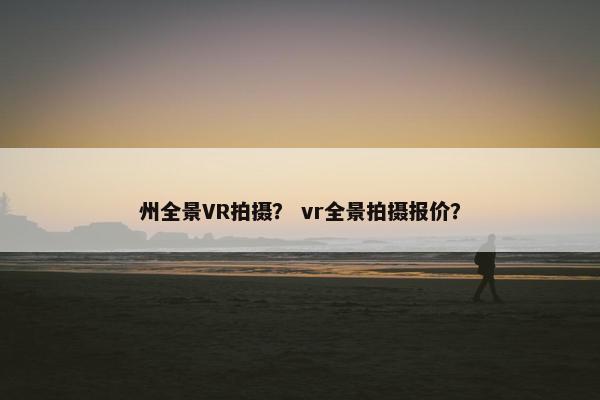 州全景VR拍摄？ vr全景拍摄报价？