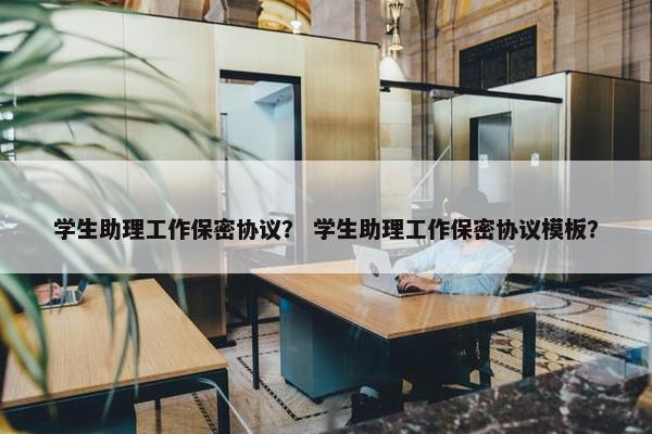 学生助理工作保密协议？ 学生助理工作保密协议模板？