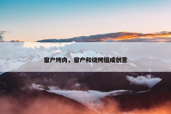 窗户烤肉,窗户和烧烤组成创意 窗户烤肉,窗户和烧烤组成创意