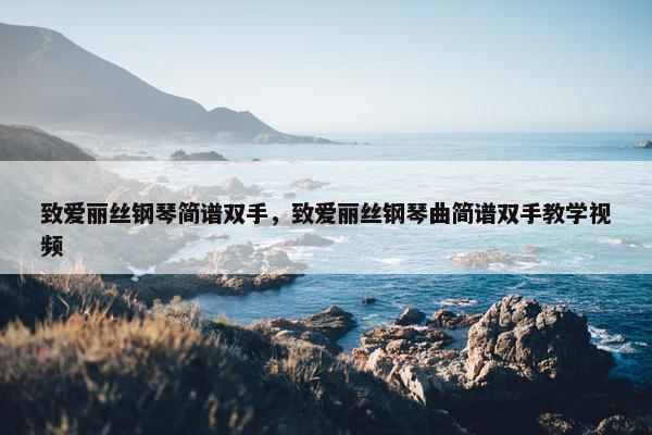 致爱丽丝钢琴简谱双手,致爱丽丝钢琴曲简谱双手教学视频 致爱丽丝钢琴简谱双手,致爱丽丝钢琴曲简谱双手教学视频