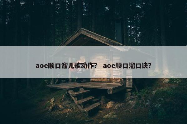 aoe顺口溜儿歌动作? aoe顺口溜口诀? aoe顺口溜儿歌动作? aoe顺口溜口诀?