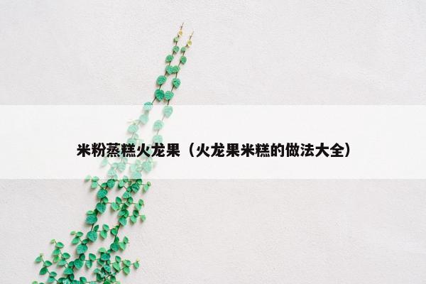 米粉蒸糕火龙果（火龙果米糕的做法大全）