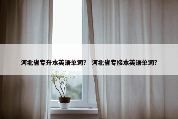河北省专升本英语单词? 河北省专接本英语单词? 河北省专升本英语单词? 河北省专接本英语单词?