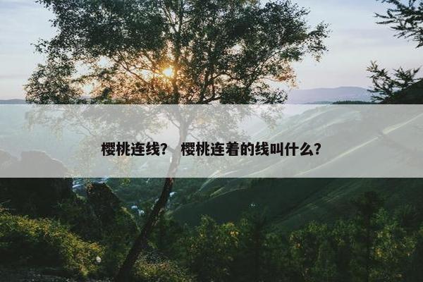 樱桃连线? 樱桃连着的线叫什么? 樱桃连线? 樱桃连着的线叫什么?
