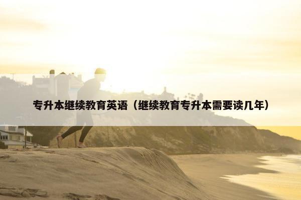 专升本继续教育英语(继续教育专升本需要读几年) 专升本继续教育英语(继续教育专升本需要读几年)